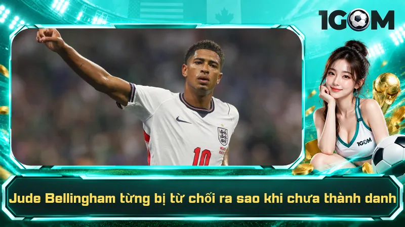 Jude Bellingham từng bị từ chối ra sao khi chưa thành danh