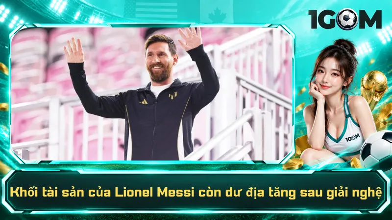 Khối tài sản của Lionel Messi còn dư địa tăng sau giải nghệ