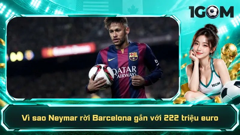 Vì sao Neymar rời Barcelona gắn với 222 triệu euro