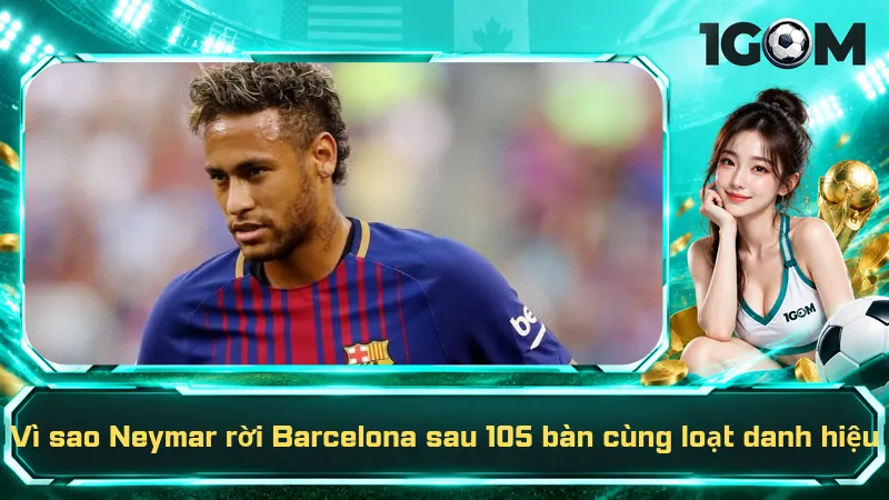 Vì sao Neymar rời Barcelona sau 105 bàn cùng loạt danh hiệu