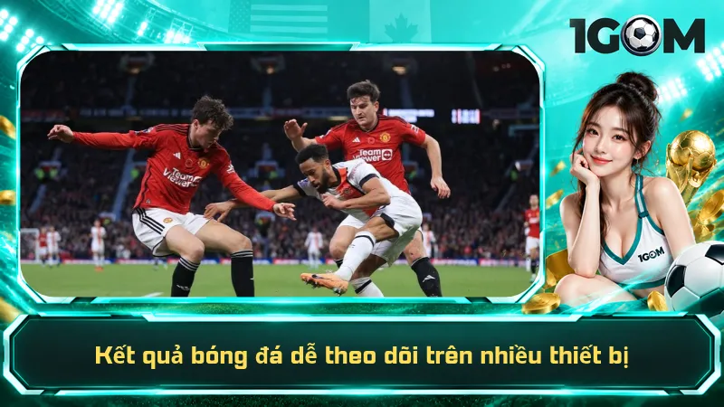 Kết quả bóng đá dễ theo dõi trên nhiều thiết bị
